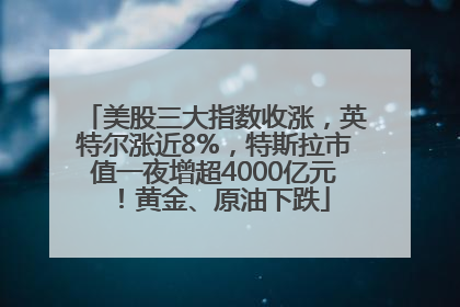 美股三大指数收涨，英特尔涨近8%，特斯拉市值一夜增超4000亿元！黄金、原油下跌