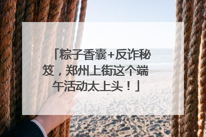 粽子香囊+反诈秘笈，郑州上街这个端午活动太上头！