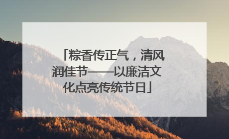 粽香传正气，清风润佳节——以廉洁文化点亮传统节日