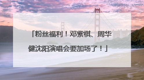 粉丝福利！邓紫棋、周华健沈阳演唱会要加场了！