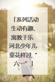 系列活动生动有趣、寓教于乐 河北少年儿童花样过“六一”