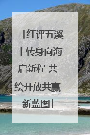 红评五溪丨转身向海启新程 共绘开放共赢新蓝图