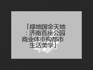 绿地国金天地：济南首座公园商业体重构都市生活美学