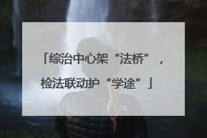综治中心架“法桥”，检法联动护“学途”