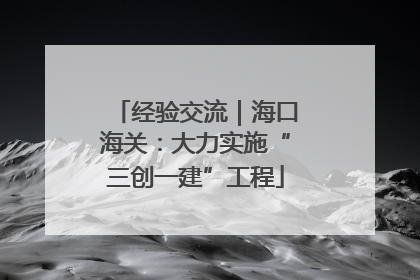 经验交流｜海口海关：大力实施“三创一建”工程