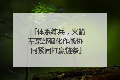 体系练兵，火箭军某部强化作战协同紧固打赢链条
