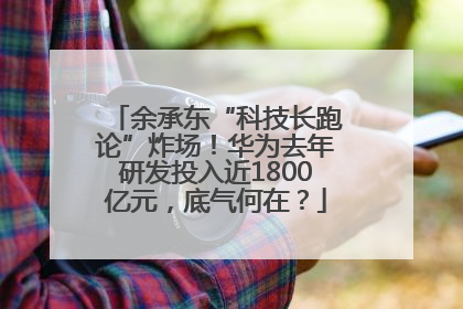 余承东“科技长跑论”炸场！华为去年研发投入近1800亿元，底气何在？