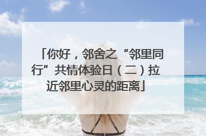 你好，邻舍之“邻里同行”共情体验日（二）拉近邻里心灵的距离