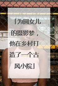 为圆女儿的摄影梦，他在乡村打造了一个古风小院