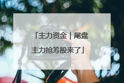 主力资金｜尾盘主力抢筹股来了