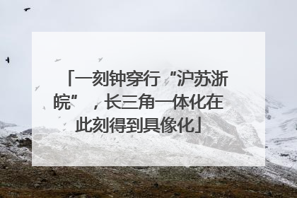 一刻钟穿行“沪苏浙皖”，长三角一体化在此刻得到具像化