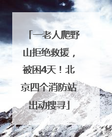 一老人爬野山拒绝救援，被困4天！北京四个消防站出动搜寻