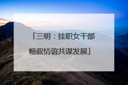 三明：挂职女干部畅叙情谊共谋发展