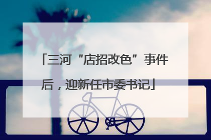 三河“店招改色”事件后，迎新任市委书记