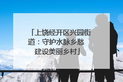上饶经开区兴园街道：守护水脉乡愁 建设美丽乡村