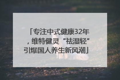 专注中式健康32年，维特健灵“祛湿轻”引爆国人养生新风潮