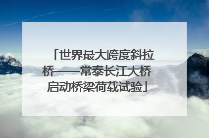 世界最大跨度斜拉桥——常泰长江大桥启动桥梁荷载试验