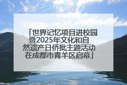 世界记忆项目进校园暨2025年文化和自然遗产日侨批主题活动在成都市青羊区启幕