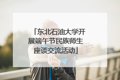 东北石油大学开展端午节民族师生座谈交流活动