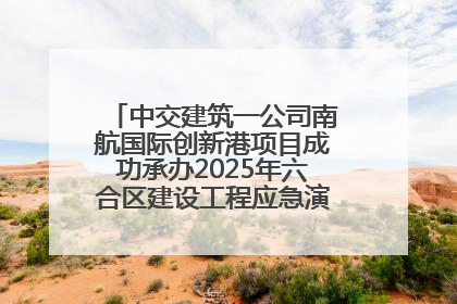中交建筑一公司南航国际创新港项目成功承办2025年六合区建设工程应急演练现场观摩活动