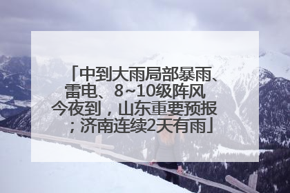 中到大雨局部暴雨、雷电、8~10级阵风今夜到，山东重要预报；济南连续2天有雨
