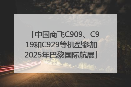中国商飞C909、C919和C929等机型参加2025年巴黎国际航展