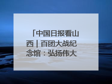 中国日报看山西｜百团大战纪念馆：弘扬伟大抗战精神
