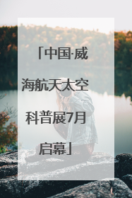 中国·威海航天太空科普展7月启幕