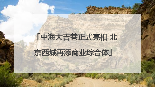 中海大吉巷正式亮相 北京西城再添商业综合体