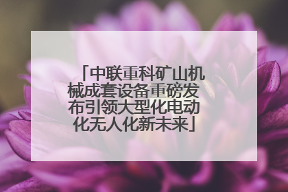 中联重科矿山机械成套设备重磅发布引领大型化电动化无人化新未来