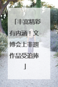 丰富精彩有内涵！文博会上非遗作品受追捧