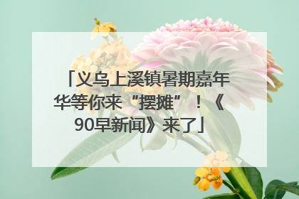 义乌上溪镇暑期嘉年华等你来“摆摊”！《90早新闻》来了