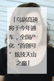 乌尉高速将于今年通车，全国产化“首创号”炫技天山之巅