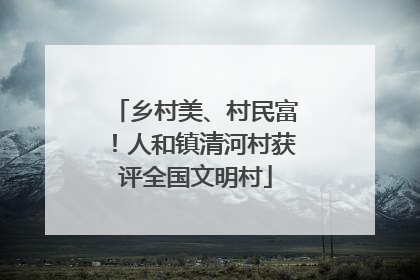 乡村美、村民富！人和镇清河村获评全国文明村