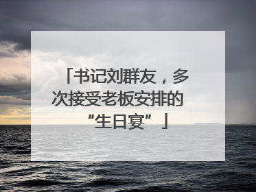 书记刘群友，多次接受老板安排的“生日宴”