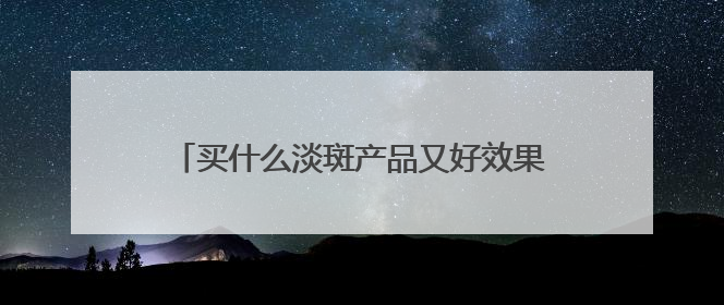 买什么淡斑产品又好效果又快？好用不后悔，祛斑有效十大高性价比品牌