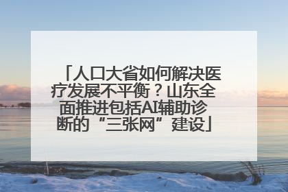 人口大省如何解决医疗发展不平衡？山东全面推进包括AI辅助诊断的“三张网”建设