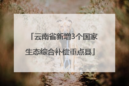 云南省新增3个国家生态综合补偿重点县