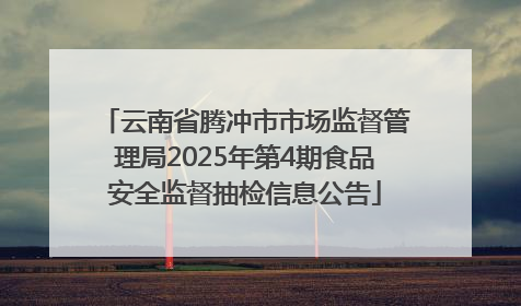 云南省腾冲市市场监督管理局2025年第4期食品安全监督抽检信息公告