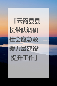 云霄县县长带队调研社会应急救援力量建设提升工作