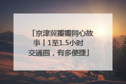 京津冀瓣瓣同心故事丨1至1.5小时交通圈，有多便捷