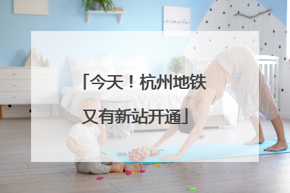 今天！杭州地铁又有新站开通