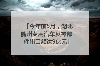 今年前5月，湖北随州专用汽车及零部件出口额达9亿元