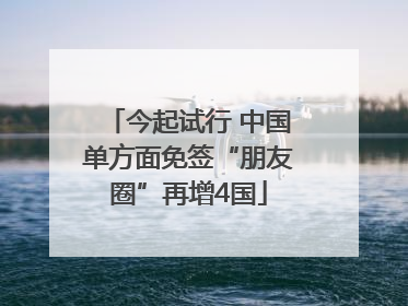 今起试行 中国单方面免签“朋友圈”再增4国
