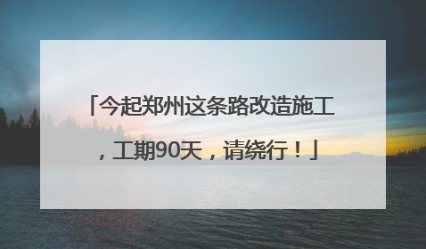 今起郑州这条路改造施工，工期90天，请绕行！