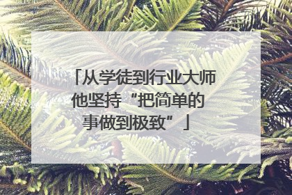 从学徒到行业大师 他坚持“把简单的事做到极致”