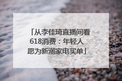 从李佳琦直播间看618消费：年轻人愿为新潮家电买单