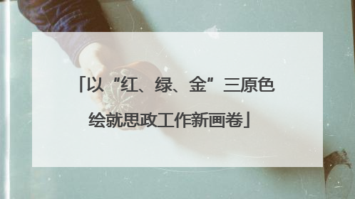 以“红、绿、金”三原色 绘就思政工作新画卷