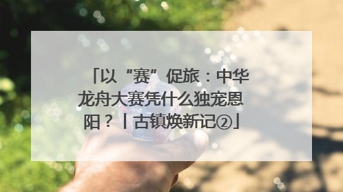 以“赛”促旅：中华龙舟大赛凭什么独宠恩阳？丨古镇焕新记②