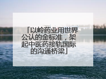 以岭药业用世界公认的金标准，架起中医药接轨国际的沟通桥梁